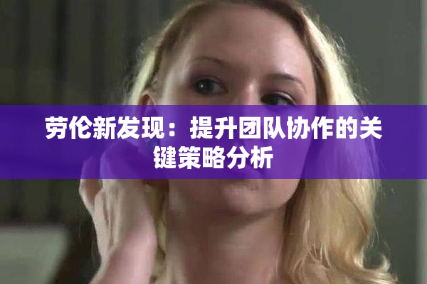劳伦新发现：提升团队协作的关键策略分析