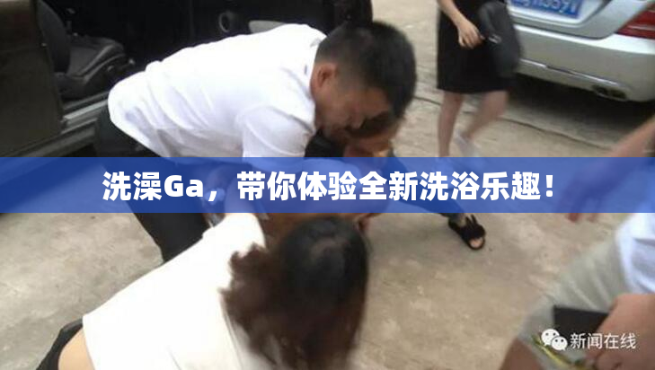 洗澡Ga，带你体验全新洗浴乐趣！