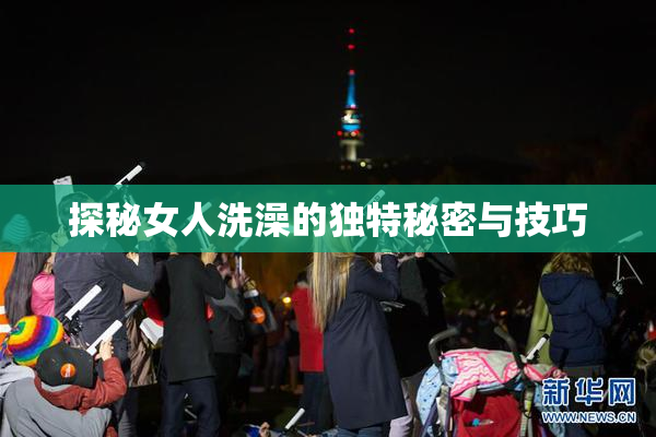 探秘女人洗澡的独特秘密与技巧