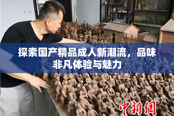 探索国产精品成人新潮流，品味非凡体验与魅力