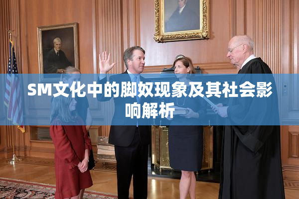 SM文化中的脚奴现象及其社会影响解析