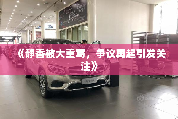 《静香被大重写，争议再起引发关注》