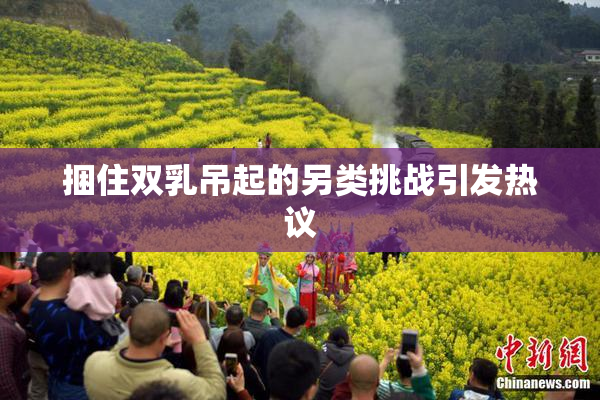 捆住双乳吊起的另类挑战引发热议
