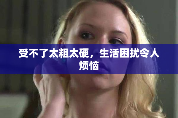 受不了太粗太硬，生活困扰令人烦恼