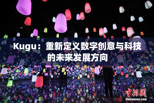 Kugu：重新定义数字创意与科技的未来发展方向