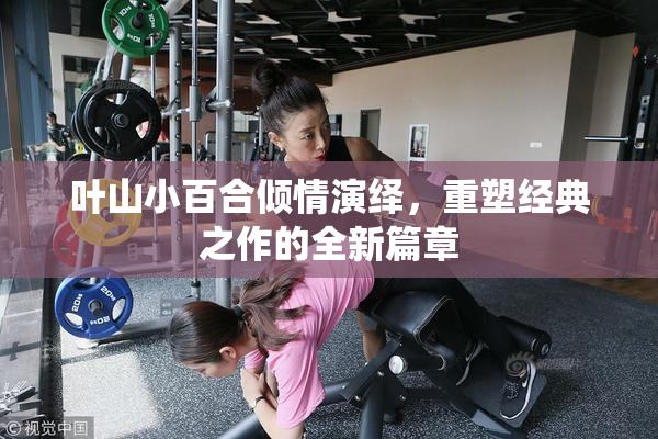 叶山小百合倾情演绎，重塑经典之作的全新篇章