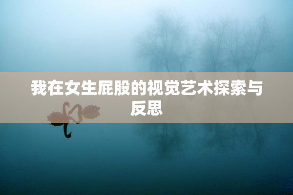 我在女生屁股的视觉艺术探索与反思