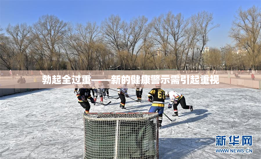 勃起全过重——新的健康警示需引起重视