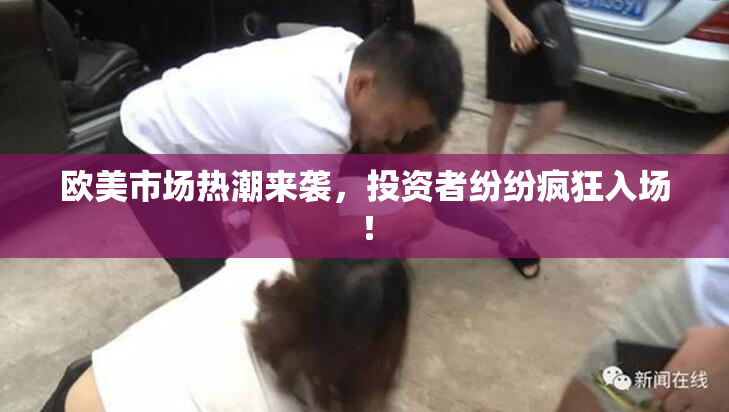 欧美市场热潮来袭，投资者纷纷疯狂入场！