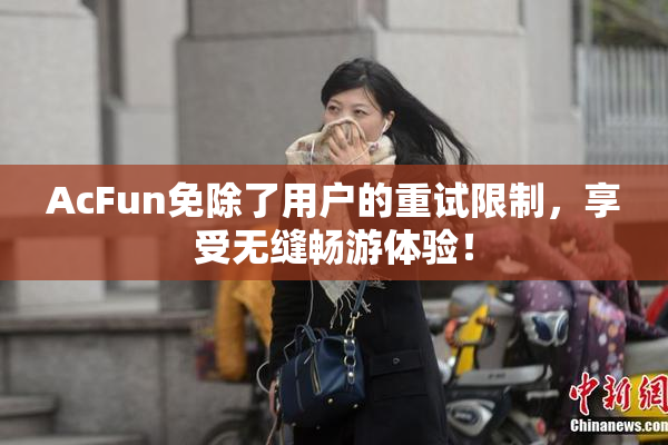 AcFun免除了用户的重试限制，享受无缝畅游体验！