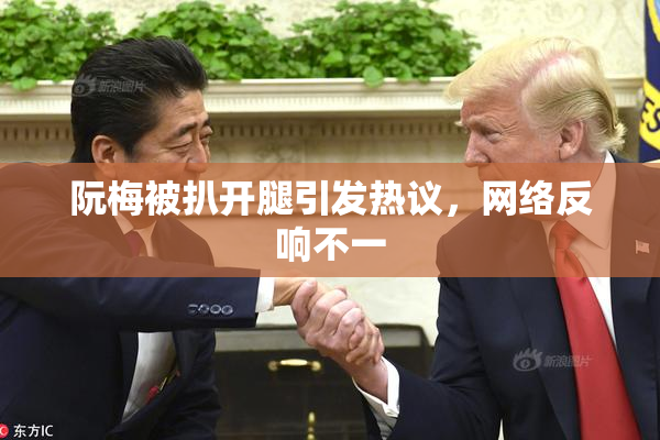 阮梅被扒开腿引发热议，网络反响不一