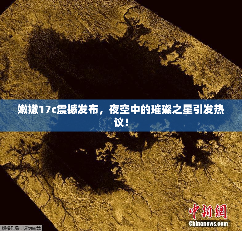 嫩嫩17c震撼发布，夜空中的璀璨之星引发热议！