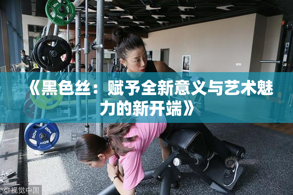 《黑色丝：赋予全新意义与艺术魅力的新开端》