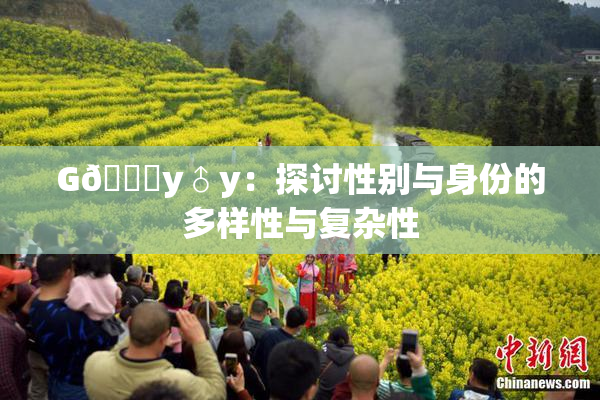 G🈚y♂y：探讨性别与身份的多样性与复杂性