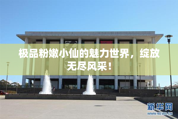 极品粉嫩小仙的魅力世界，绽放无尽风采！