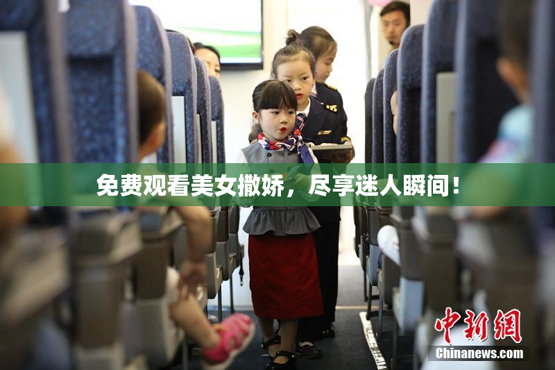 免费观看美女撒娇，尽享迷人瞬间！