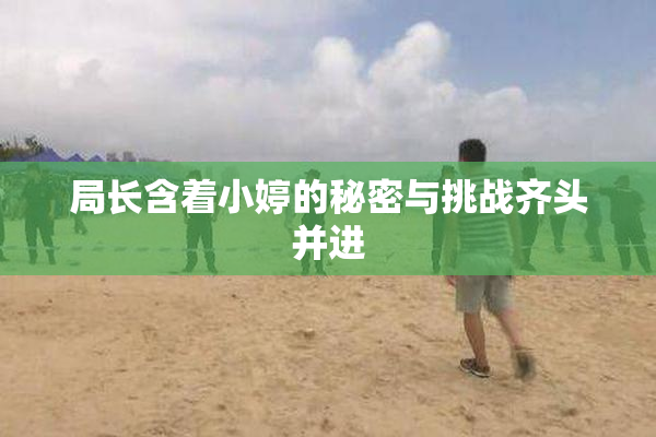 局长含着小婷的秘密与挑战齐头并进