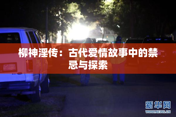 柳神淫传：古代爱情故事中的禁忌与探索
