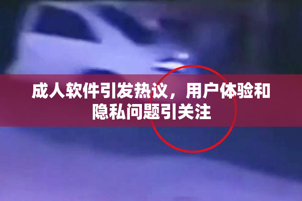 成人软件引发热议，用户体验和隐私问题引关注