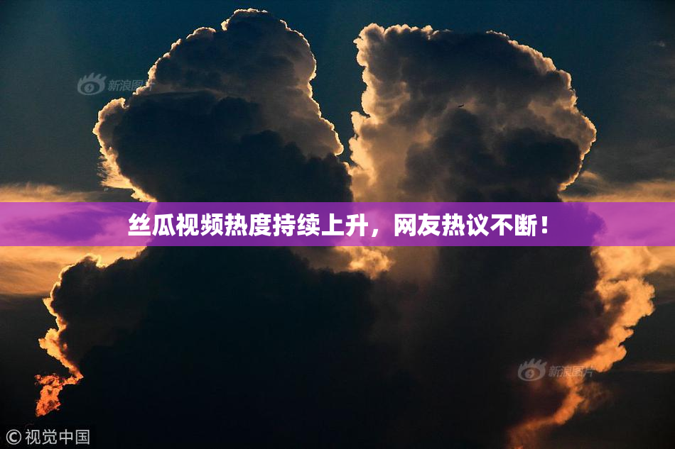 丝瓜视频热度持续上升，网友热议不断！