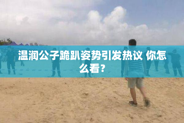 温润公子跪趴姿势引发热议 你怎么看？