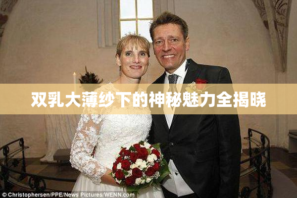 双乳大薄纱下的神秘魅力全揭晓