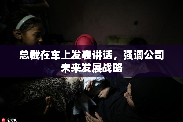 总裁在车上发表讲话，强调公司未来发展战略