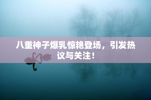 八重神子爆乳惊艳登场，引发热议与关注！