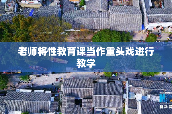 老师将性教育课当作重头戏进行教学