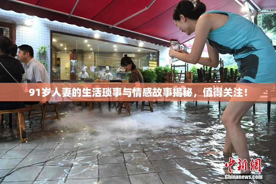 91岁人妻的生活琐事与情感故事揭秘，值得关注！