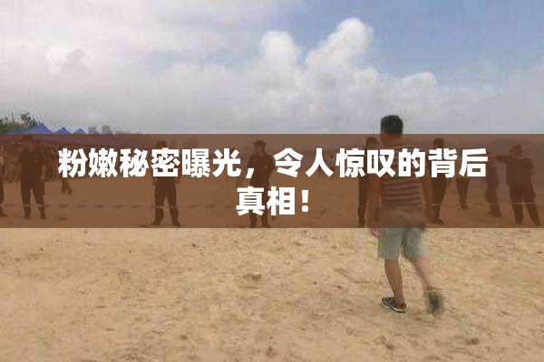 粉嫩秘密曝光，令人惊叹的背后真相！