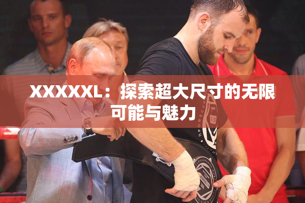 XXXXXL：探索超大尺寸的无限可能与魅力