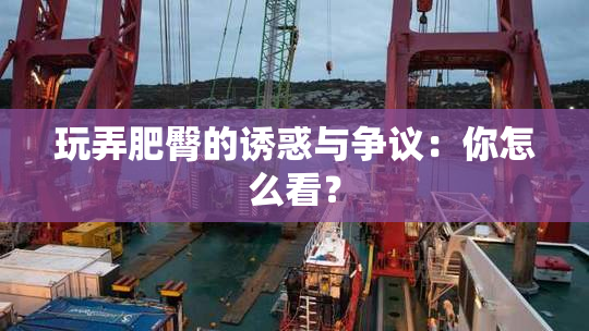 玩弄肥臀的诱惑与争议：你怎么看？