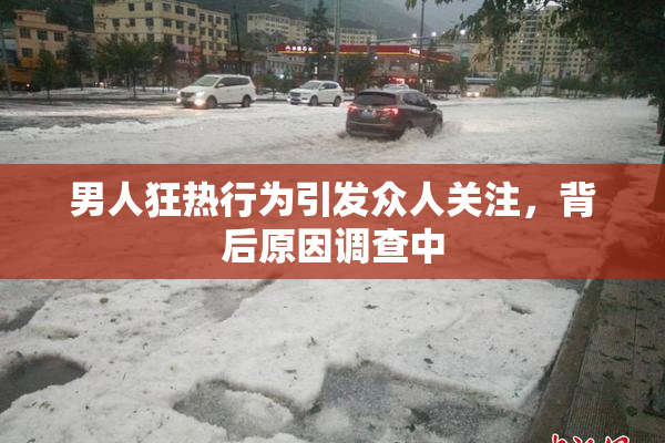 男人狂热行为引发众人关注，背后原因调查中