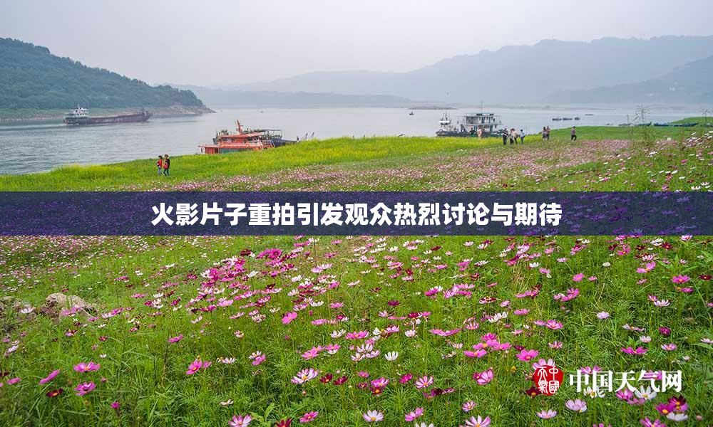 火影片子重拍引发观众热烈讨论与期待