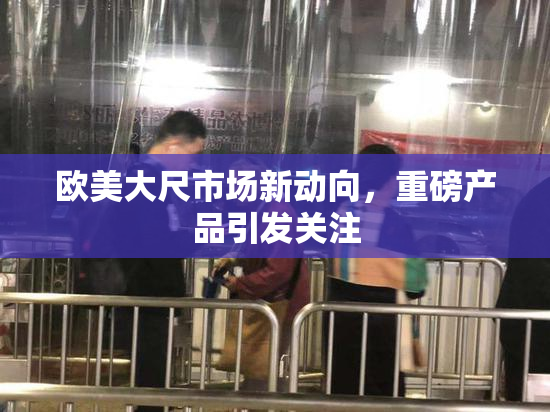 欧美大尺市场新动向，重磅产品引发关注