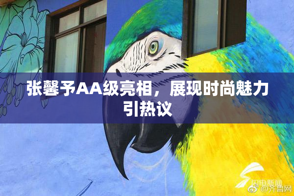 张馨予AA级亮相，展现时尚魅力引热议