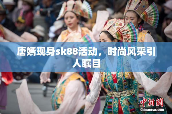 唐嫣现身sk88活动，时尚风采引人瞩目
