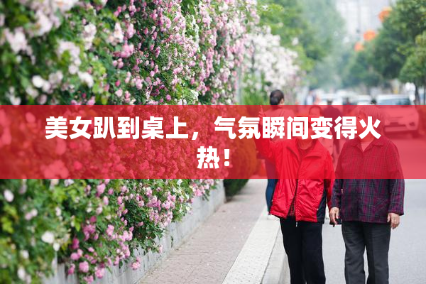 美女趴到桌上，气氛瞬间变得火热！