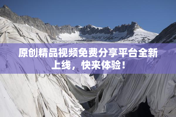 原创精品视频免费分享平台全新上线，快来体验！