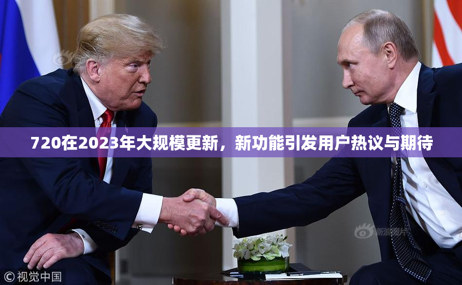 720在2023年大规模更新，新功能引发用户热议与期待