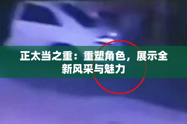正太当之重：重塑角色，展示全新风采与魅力