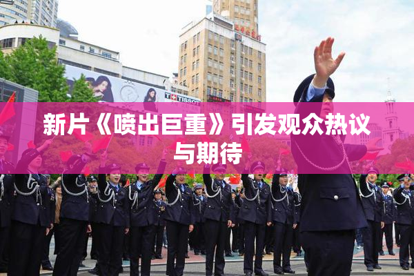 新片《喷出巨重》引发观众热议与期待