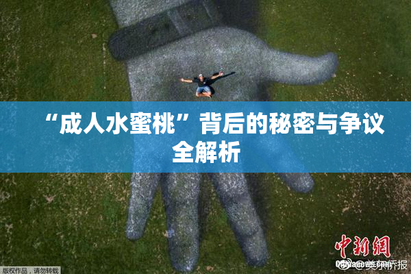 “成人水蜜桃”背后的秘密与争议全解析