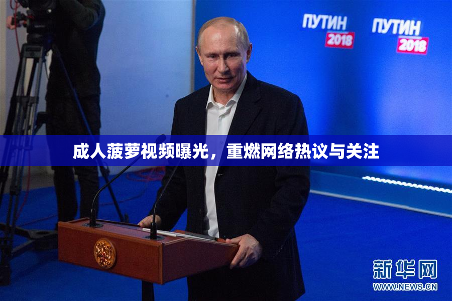 成人菠萝视频曝光，重燃网络热议与关注
