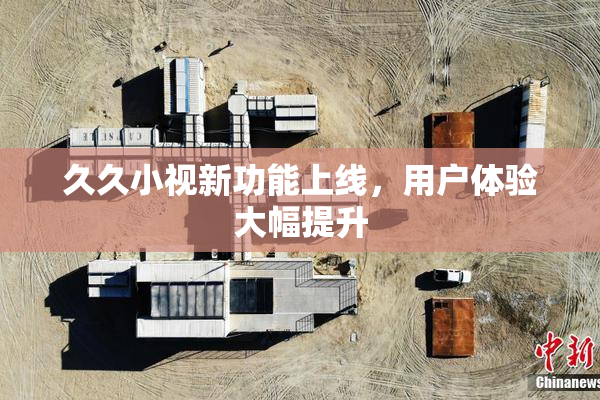 久久小视新功能上线，用户体验大幅提升