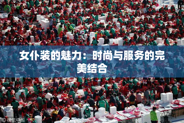 女仆装的魅力：时尚与服务的完美结合