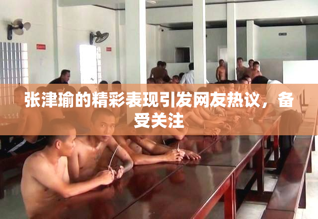 张津瑜的精彩表现引发网友热议，备受关注