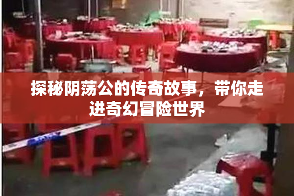 探秘阴荡公的传奇故事，带你走进奇幻冒险世界