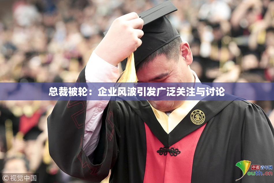 总裁被轮：企业风波引发广泛关注与讨论